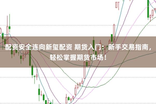 配资安全连向新玺配资 期货入门：新手交易指南，轻松掌握期货市场！
