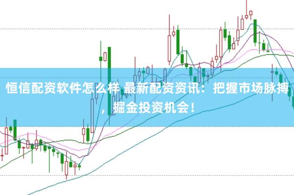恒信配资软件怎么样 最新配资资讯：把握市场脉搏，掘金投资机会！