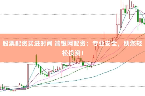 股票配资买进时间 端银网配资：专业安全，助您轻松投资！