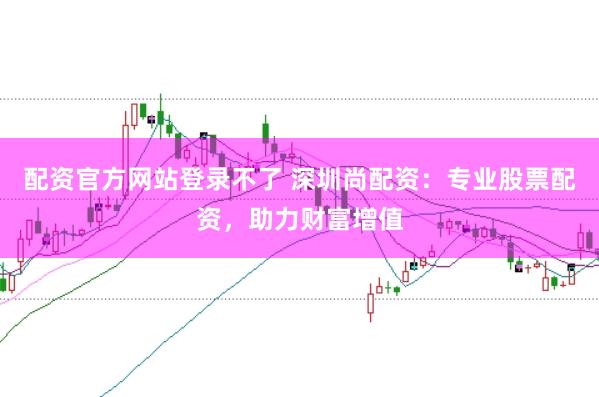配资官方网站登录不了 深圳尚配资：专业股票配资，助力财富增值