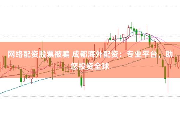 网络配资股票被骗 成都海外配资：专业平台，助您投资全球