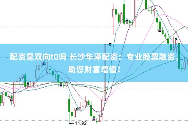 配资是双向t0吗 长沙华泽配资：专业股票融资，助您财富增值！