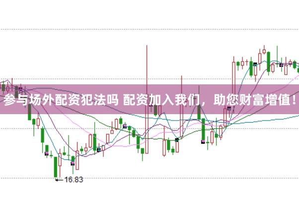 参与场外配资犯法吗 配资加入我们，助您财富增值！