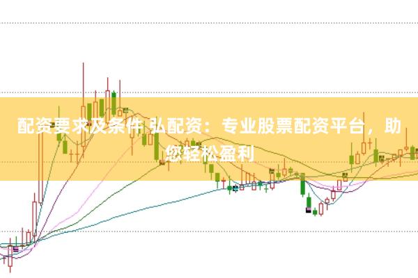 配资要求及条件 弘配资：专业股票配资平台，助您轻松盈利