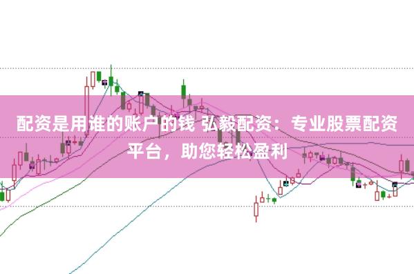 配资是用谁的账户的钱 弘毅配资：专业股票配资平台，助您轻松盈利