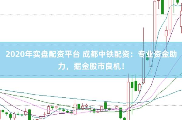 2020年实盘配资平台 成都中铁配资：专业资金助力，掘金股市良机！