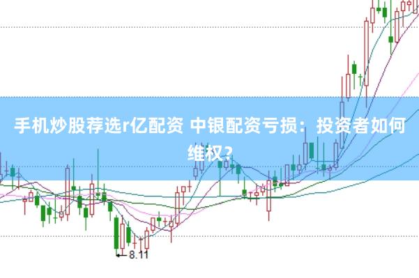 手机炒股荐选r亿配资 中银配资亏损：投资者如何维权？