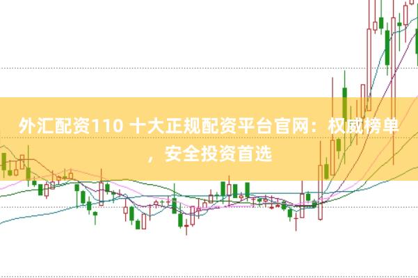 外汇配资110 十大正规配资平台官网：权威榜单，安全投资首选