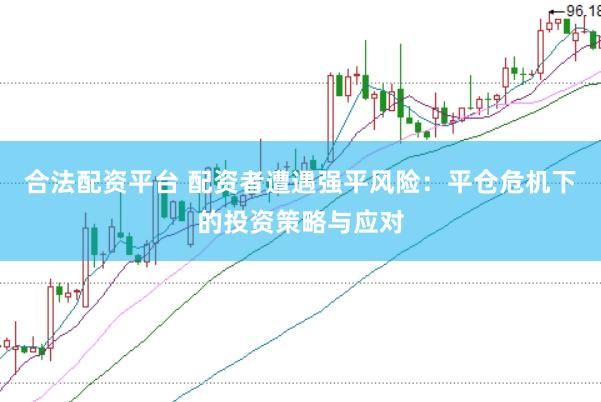合法配资平台 配资者遭遇强平风险：平仓危机下的投资策略与应对