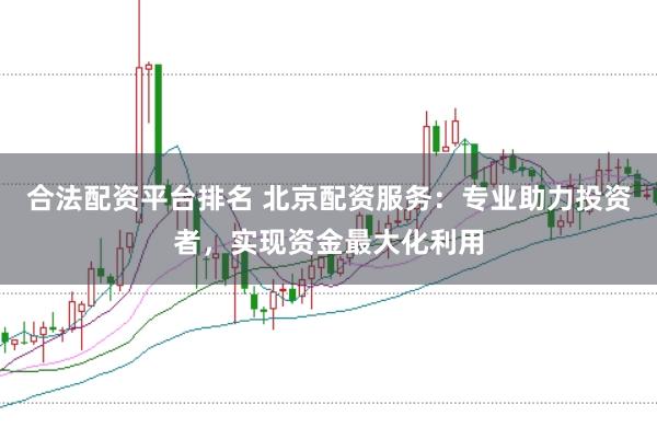 合法配资平台排名 北京配资服务：专业助力投资者，实现资金最大化利用