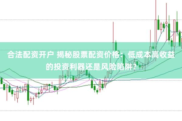 合法配资开户 揭秘股票配资价格：低成本高收益的投资利器还是风险陷阱？