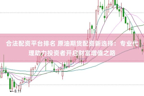 合法配资平台排名 原油期货配资新选择：专业代理助力投资者开启财富增值之路