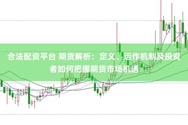 合法配资平台 期货解析：定义、运作机制及投资者如何把握期货市场机遇