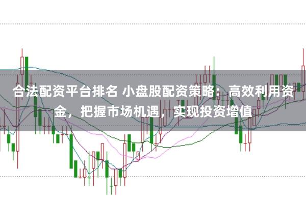 合法配资平台排名 小盘股配资策略：高效利用资金，把握市场机遇，实现投资增值