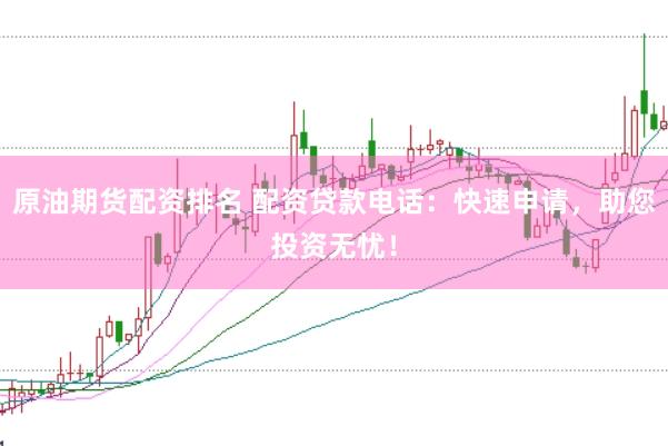 原油期货配资排名 配资贷款电话：快速申请，助您投资无忧！