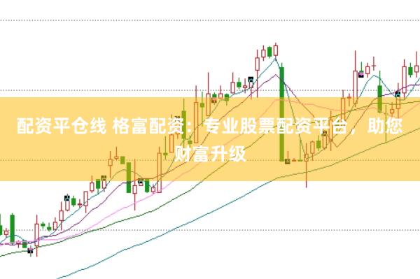 配资平仓线 格富配资：专业股票配资平台，助您财富升级