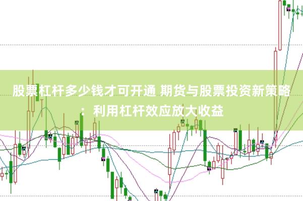 股票杠杆多少钱才可开通 期货与股票投资新策略：利用杠杆效应放大收益