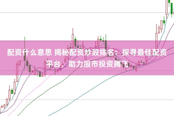 配资什么意思 揭秘配资炒股排名：探寻最佳配资平台，助力股市投资腾飞