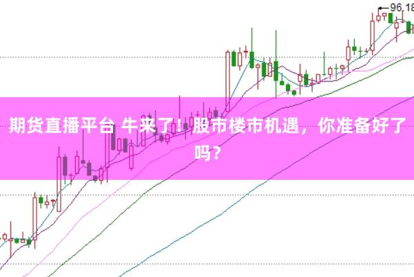 期货直播平台 牛来了！股市楼市机遇，你准备好了吗？