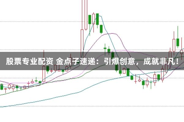 股票专业配资 金点子速递：引爆创意，成就非凡！