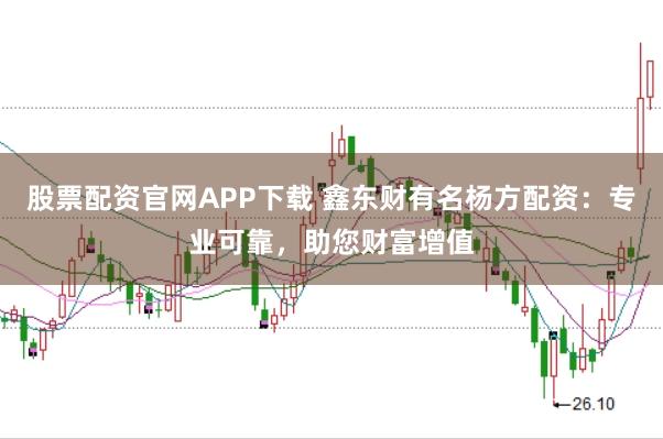 股票配资官网APP下载 鑫东财有名杨方配资：专业可靠，助您财富增值