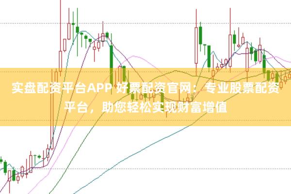 实盘配资平台APP 好票配资官网：专业股票配资平台，助您轻松实现财富增值