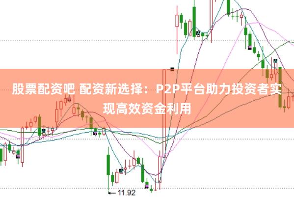 股票配资吧 配资新选择：P2P平台助力投资者实现高效资金利用