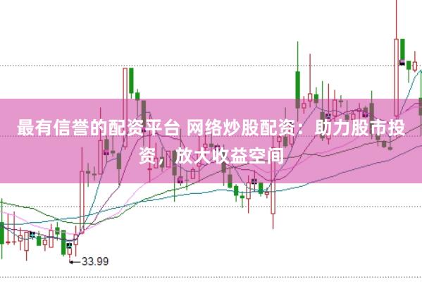 最有信誉的配资平台 网络炒股配资：助力股市投资，放大收益空间