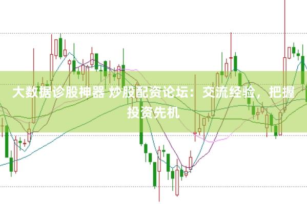 大数据诊股神器 炒股配资论坛：交流经验，把握投资先机