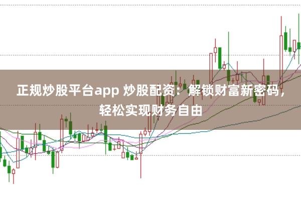 正规炒股平台app 炒股配资：解锁财富新密码，轻松实现财务自由