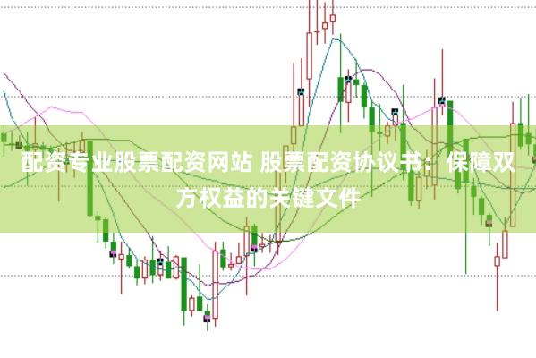 配资专业股票配资网站 股票配资协议书：保障双方权益的关键文件