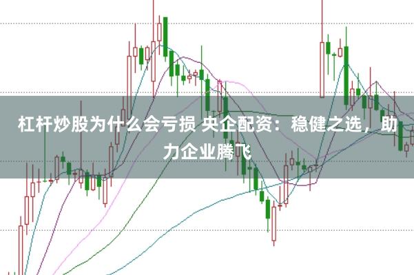 杠杆炒股为什么会亏损 央企配资：稳健之选，助力企业腾飞