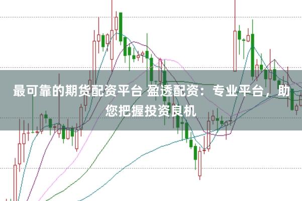 最可靠的期货配资平台 盈透配资：专业平台，助您把握投资良机