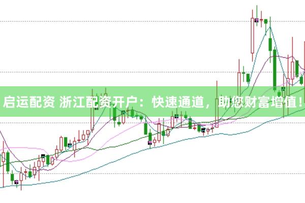 启运配资 浙江配资开户：快速通道，助您财富增值！