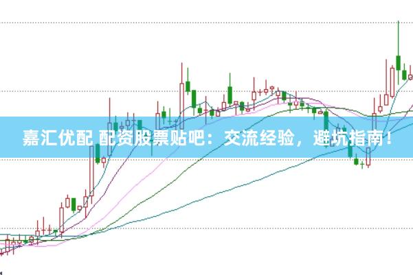 嘉汇优配 配资股票贴吧：交流经验，避坑指南！