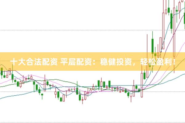 十大合法配资 平层配资：稳健投资，轻松盈利！