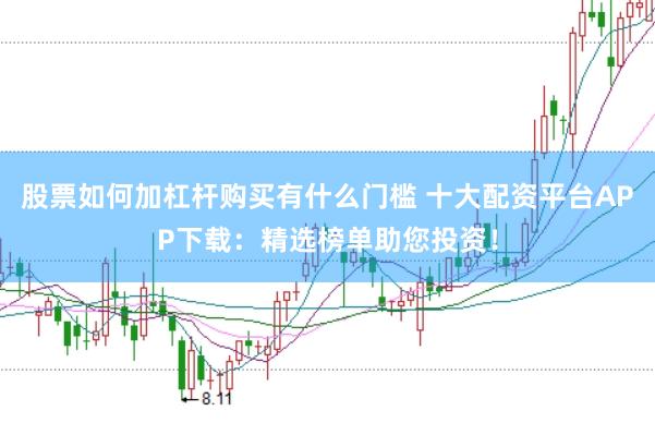 股票如何加杠杆购买有什么门槛 十大配资平台APP下载：精选榜单助您投资！