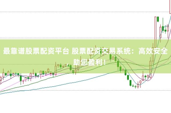 最靠谱股票配资平台 股票配资交易系统：高效安全，助您盈利！