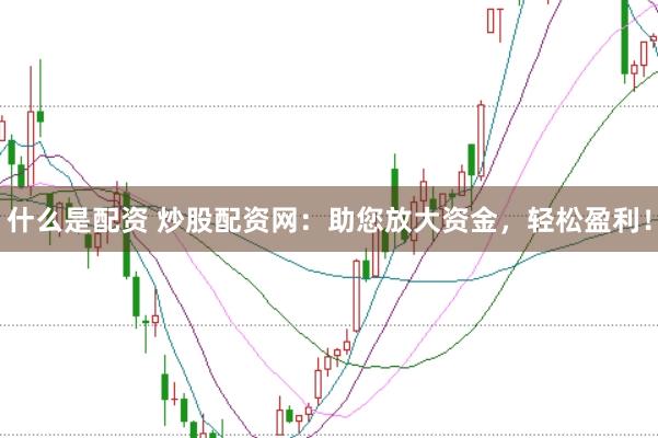 什么是配资 炒股配资网：助您放大资金，轻松盈利！