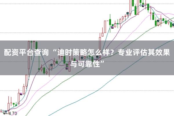 配资平台查询 “迪时策略怎么样？专业评估其效果与可靠性”
