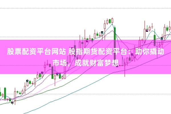 股票配资平台网站 股指期货配资平台：助你撬动市场，成就财富梦想
