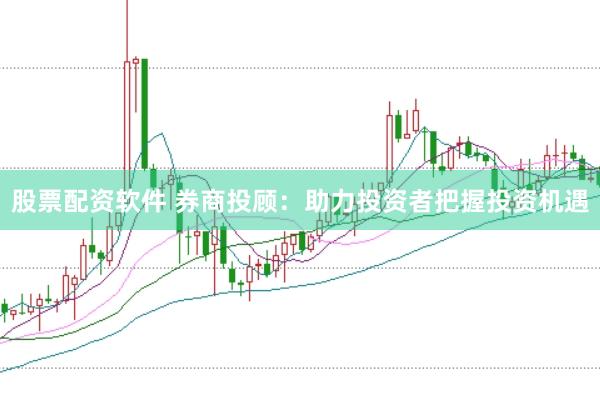 股票配资软件 券商投顾：助力投资者把握投资机遇