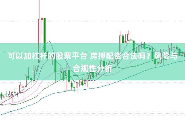 可以加杠杆的股票平台 房押配资合法吗？风险与合规性分析