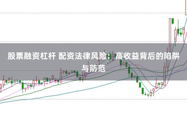 股票融资杠杆 配资法律风险：高收益背后的陷阱与防范