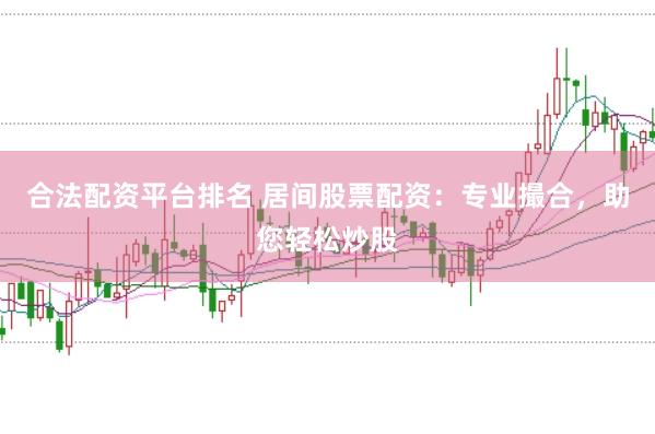 合法配资平台排名 居间股票配资：专业撮合，助您轻松炒股