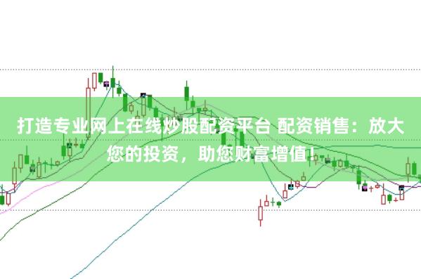 打造专业网上在线炒股配资平台 配资销售：放大您的投资，助您财富增值！
