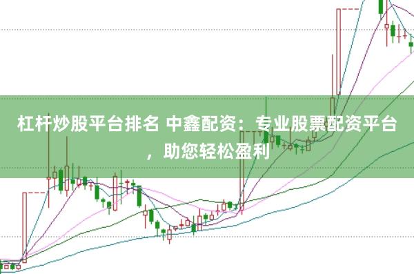 杠杆炒股平台排名 中鑫配资：专业股票配资平台，助您轻松盈利