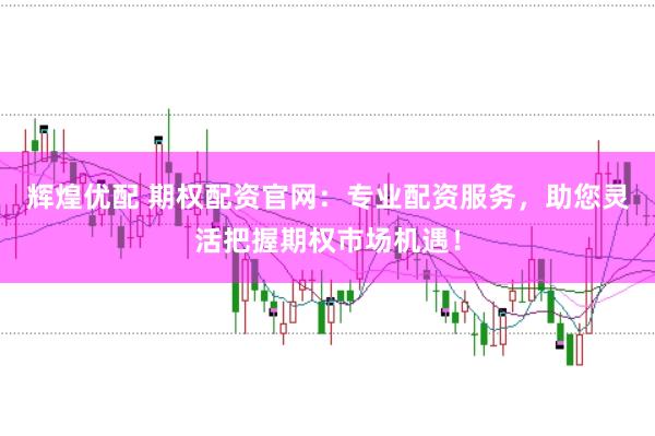辉煌优配 期权配资官网：专业配资服务，助您灵活把握期权市场机遇！