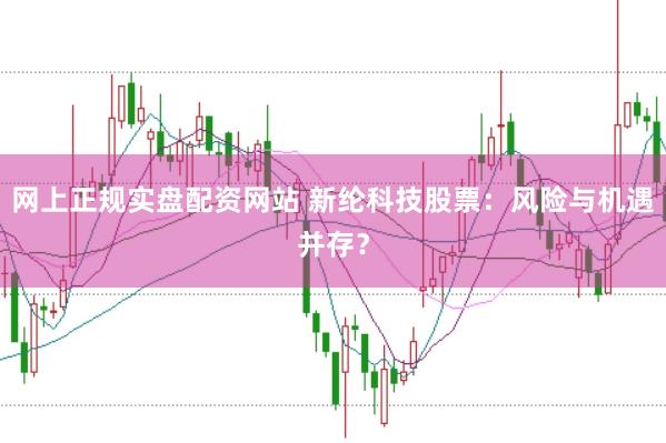 网上正规实盘配资网站 新纶科技股票：风险与机遇并存？