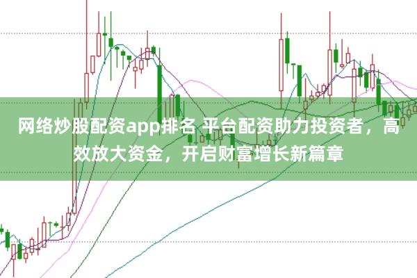 网络炒股配资app排名 平台配资助力投资者，高效放大资金，开启财富增长新篇章